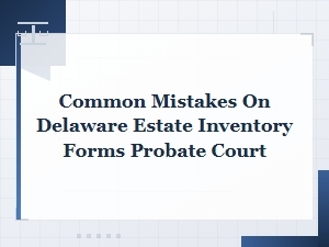 Common Mistakes on Delaware Estate Inventory Forms in Probate Court