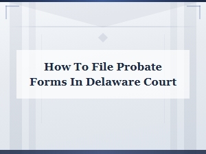 Filing Probate Forms in Delaware Court: a Step-by-Step Guide